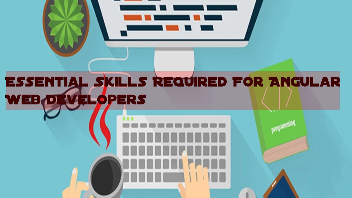 Top Essential Skills Required For Angular Web Developers
