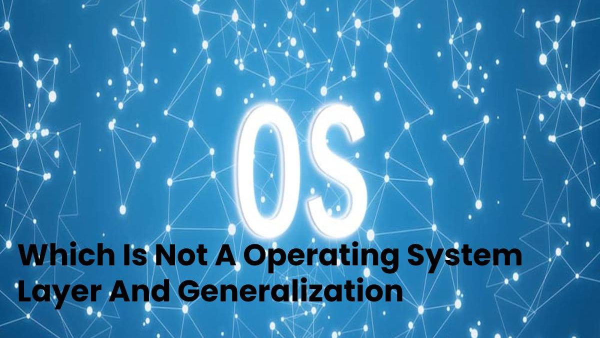 Which Is Not A Operating System Layer And Generalization